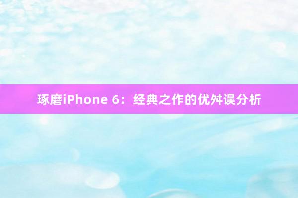 琢磨iPhone 6：经典之作的优舛误分析